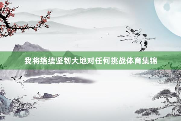 我将络续坚韧大地对任何挑战体育集锦