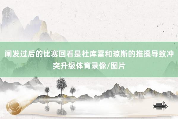 阐发过后的比赛回看是杜库雷和琼斯的推搡导致冲突升级体育录像/图片