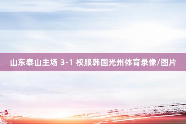 山东泰山主场 3-1 校服韩国光州体育录像/图片
