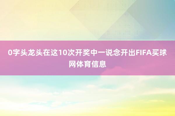 0字头龙头在这10次开奖中一说念开出FIFA买球网体育信息