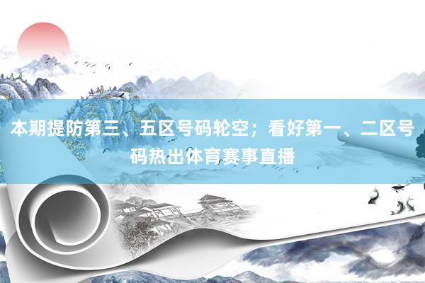 本期提防第三、五区号码轮空；看好第一、二区号码热出体育赛事直播