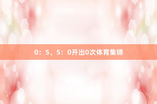 0：5、5：0开出0次体育集锦