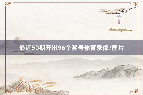 最近50期开出96个奖号体育录像/图片