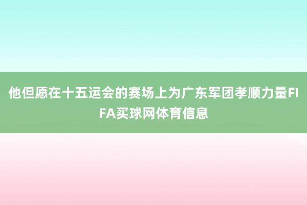 他但愿在十五运会的赛场上为广东军团孝顺力量FIFA买球网体育信息