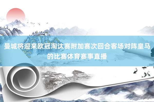 曼城将迎来欧冠淘汰赛附加赛次回合客场对阵皇马的比赛体育赛事直播