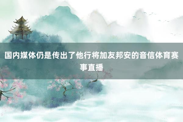 国内媒体仍是传出了他行将加友邦安的音信体育赛事直播