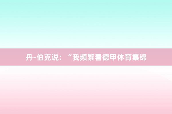 丹-伯克说：“我频繁看德甲体育集锦
