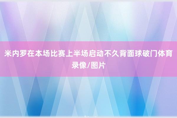 米内罗在本场比赛上半场启动不久背面球破门体育录像/图片