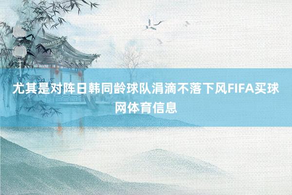 尤其是对阵日韩同龄球队涓滴不落下风FIFA买球网体育信息