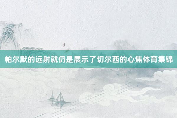 帕尔默的远射就仍是展示了切尔西的心焦体育集锦