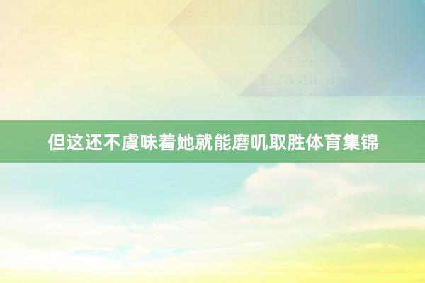 但这还不虞味着她就能磨叽取胜体育集锦