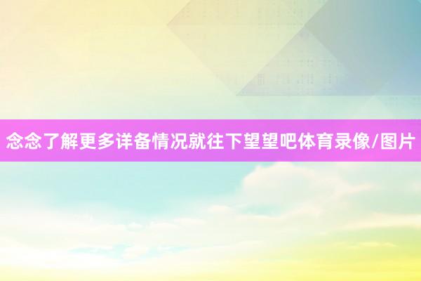 念念了解更多详备情况就往下望望吧体育录像/图片