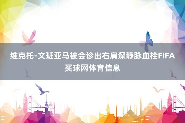 维克托-文班亚马被会诊出右肩深静脉血栓FIFA买球网体育信息