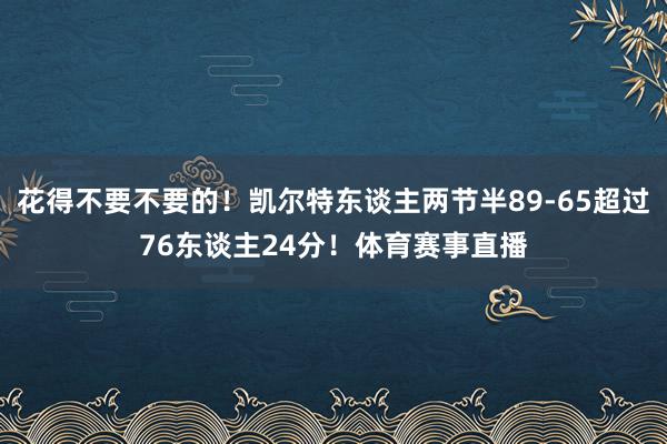 花得不要不要的！凯尔特东谈主两节半89-65超过76东谈主24分！体育赛事直播
