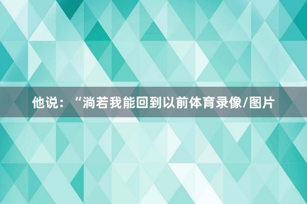 他说：“淌若我能回到以前体育录像/图片