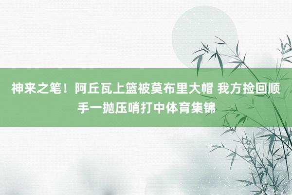 神来之笔！阿丘瓦上篮被莫布里大帽 我方捡回顺手一抛压哨打中体育集锦
