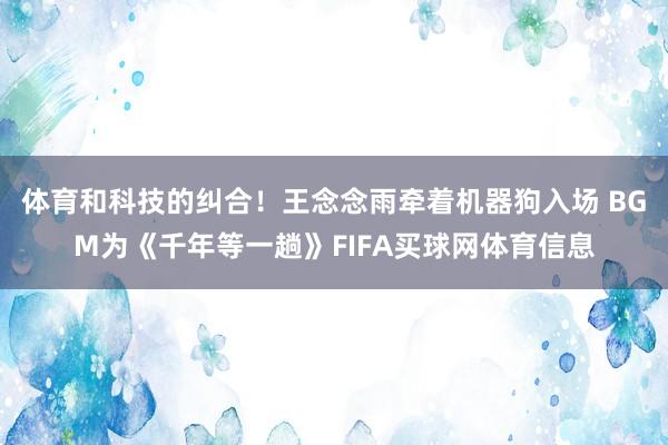 体育和科技的纠合！王念念雨牵着机器狗入场 BGM为《千年等一趟》FIFA买球网体育信息