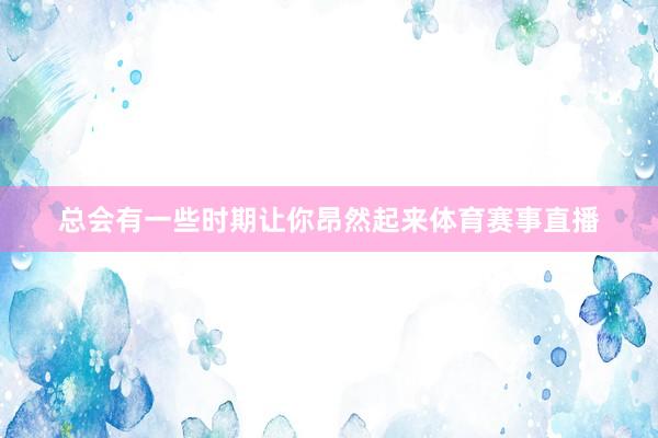 总会有一些时期让你昂然起来体育赛事直播