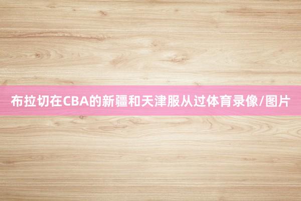 布拉切在CBA的新疆和天津服从过体育录像/图片