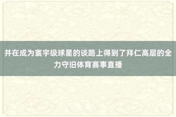 并在成为寰宇级球星的谈路上得到了拜仁高层的全力守旧体育赛事直播
