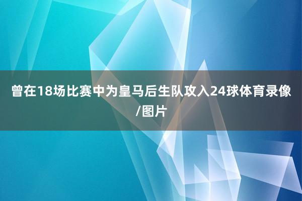 曾在18场比赛中为皇马后生队攻入24球体育录像/图片