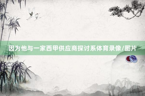 因为他与一家西甲供应商探讨系体育录像/图片