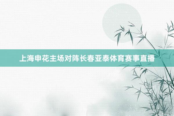 上海申花主场对阵长春亚泰体育赛事直播