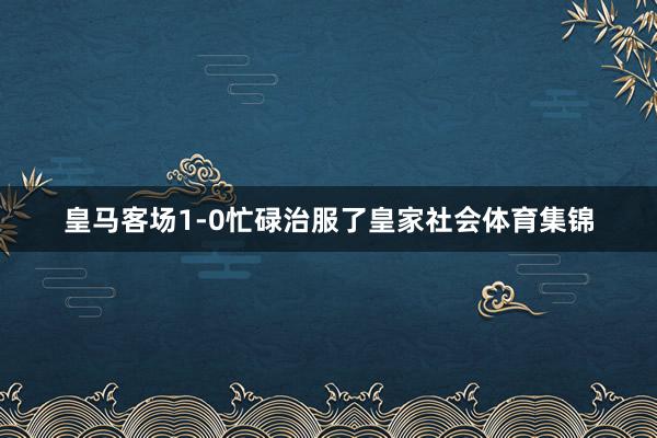 皇马客场1-0忙碌治服了皇家社会体育集锦