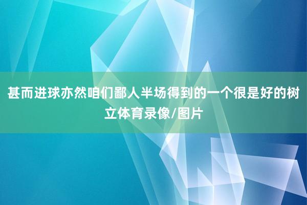 甚而进球亦然咱们鄙人半场得到的一个很是好的树立体育录像/图片