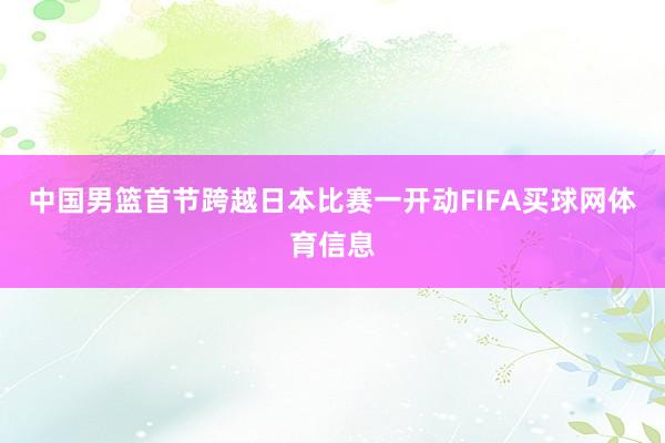 中国男篮首节跨越日本比赛一开动FIFA买球网体育信息