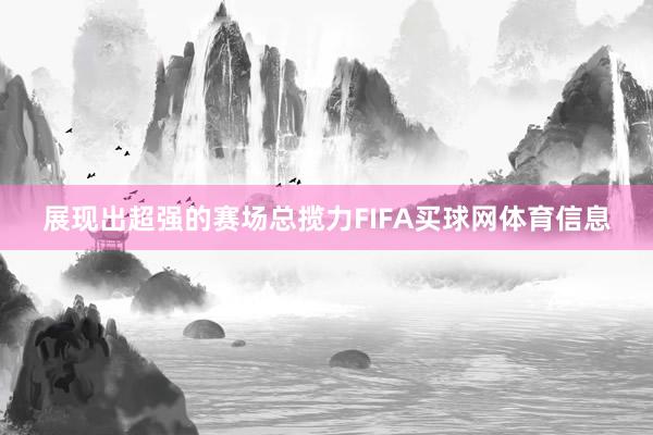 展现出超强的赛场总揽力FIFA买球网体育信息