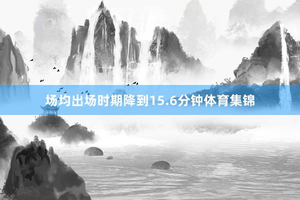 场均出场时期降到15.6分钟体育集锦