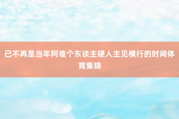 已不再是当年阿谁个东谈主硬人主见横行的时间体育集锦