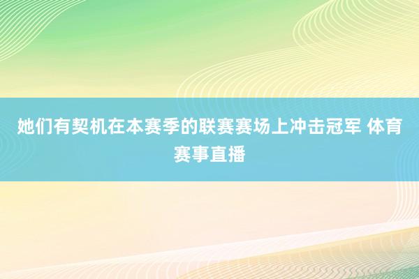 她们有契机在本赛季的联赛赛场上冲击冠军 体育赛事直播