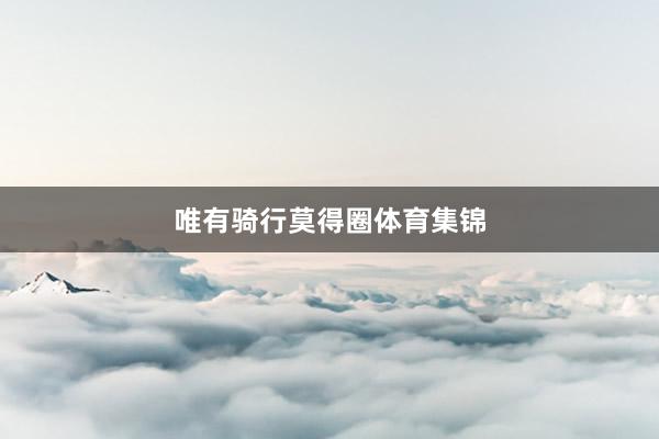 唯有骑行莫得圈体育集锦
