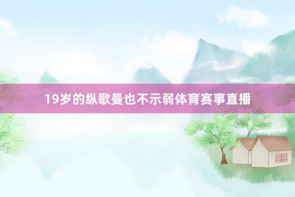 19岁的纵歌曼也不示弱体育赛事直播