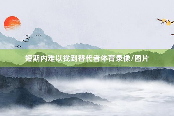 短期内难以找到替代者体育录像/图片