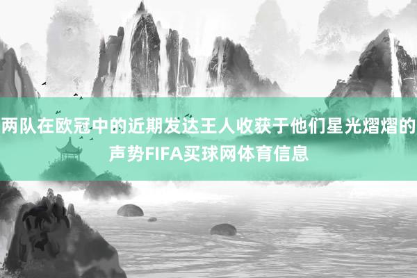 两队在欧冠中的近期发达王人收获于他们星光熠熠的声势FIFA买球网体育信息