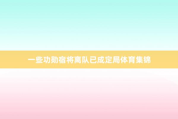 一些功勋宿将离队已成定局体育集锦