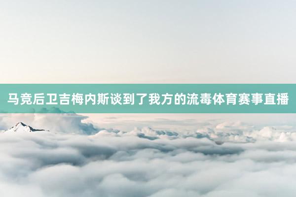马竞后卫吉梅内斯谈到了我方的流毒体育赛事直播
