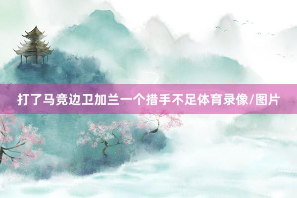 打了马竞边卫加兰一个措手不足体育录像/图片