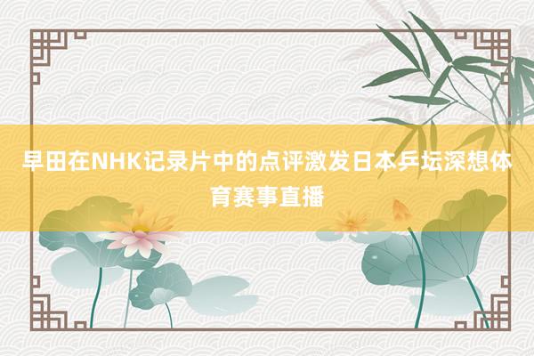 早田在NHK记录片中的点评激发日本乒坛深想体育赛事直播