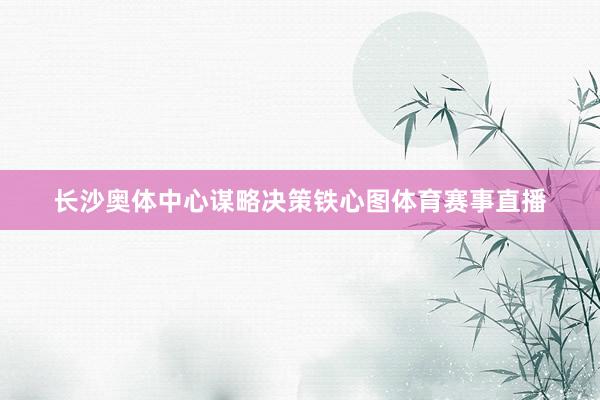 长沙奥体中心谋略决策铁心图体育赛事直播
