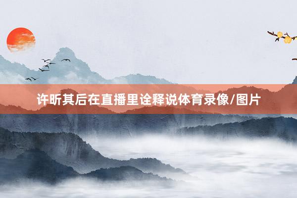 许昕其后在直播里诠释说体育录像/图片