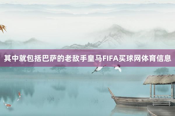 其中就包括巴萨的老敌手皇马FIFA买球网体育信息