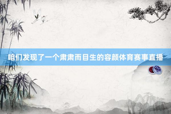 咱们发现了一个肃肃而目生的容颜体育赛事直播