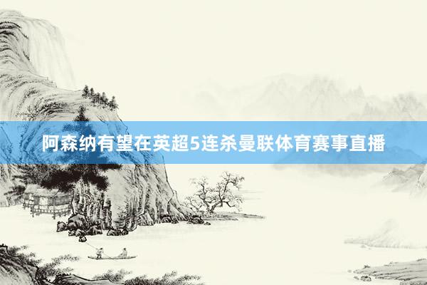 阿森纳有望在英超5连杀曼联体育赛事直播