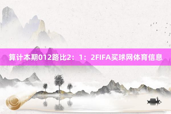 算计本期012路比2：1：2FIFA买球网体育信息