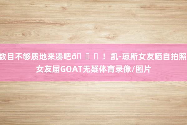 数目不够质地来凑吧😍！凯-琼斯女友晒自拍照 女友届GOAT无疑体育录像/图片