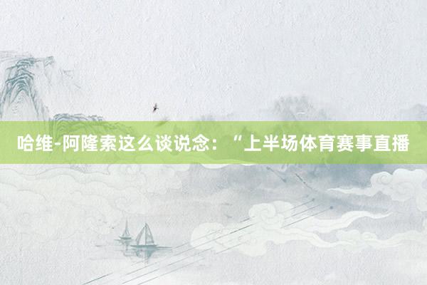哈维-阿隆索这么谈说念：“上半场体育赛事直播
